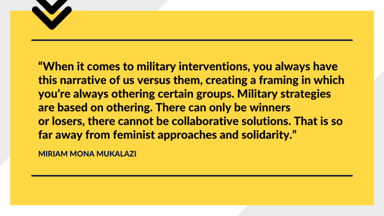 "When it comes to military interventions, you always have this narrative of us versus them, creating a framing in which you're always othering certain groups. Military strategies are based on othering. There can only be winners or losers, there cannot be collaborative solutions. That is so far away from feminist approaches and solidarity." Miriam Mona Mukalazi