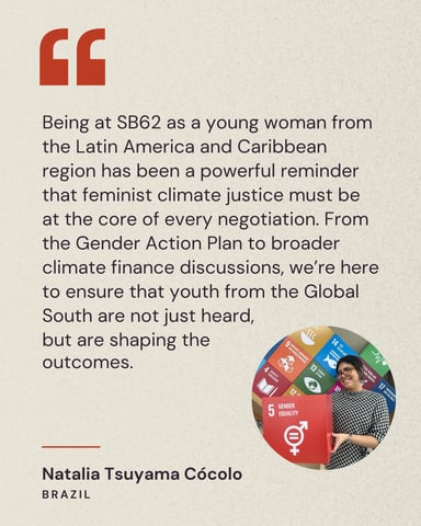 Being at SB62 as a young woman from the Latin America and Caribbean region has been a powerful reminder that feminist climate justice must be at the core of every negotiation. From the Gender Action Plan to broader climate finance discussions, we're here to ensure that youth from the Global South are not just heard, but are shaping the outcomes.
